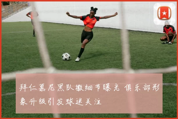 拜仁慕尼黑队徽细节曝光 俱乐部形象升级引发球迷关注