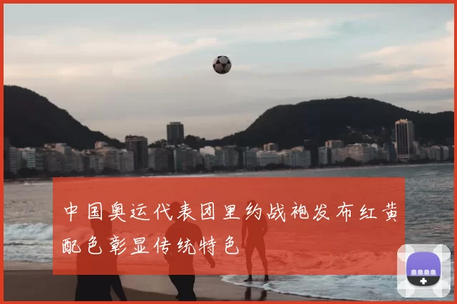 中国奥运代表团里约战袍发布红黄配色彰显传统特色