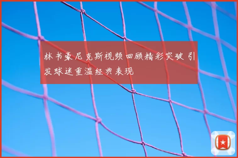 林书豪尼克斯视频回顾精彩突破 引发球迷重温经典表现