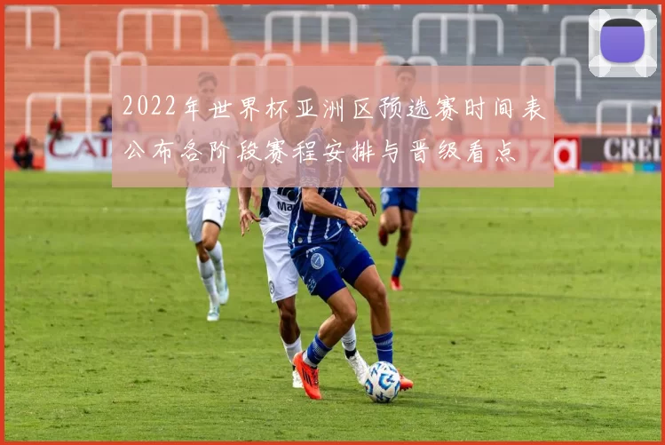 2022年世界杯亚洲区预选赛时间表公布各阶段赛程安排与晋级看点