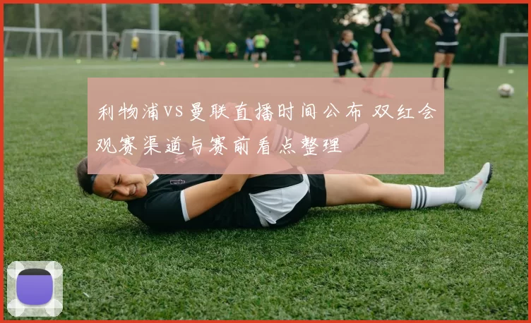 利物浦vs曼联直播时间公布 双红会观赛渠道与赛前看点整理