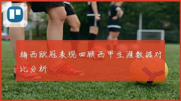 梅西欧冠表现回顾西甲生涯数据对比分析
