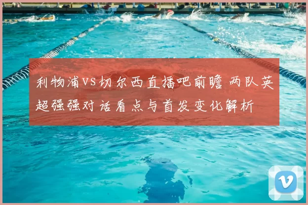 利物浦vs切尔西直播吧前瞻 两队英超强强对话看点与首发变化解析