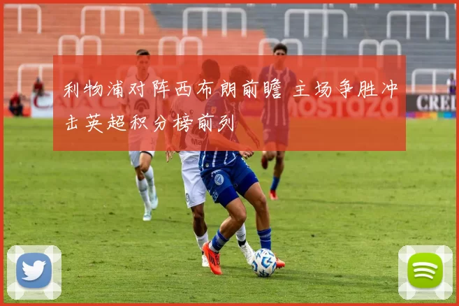 利物浦对阵西布朗前瞻 主场争胜冲击英超积分榜前列