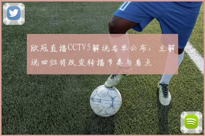 欧冠直播CCTV5解说名单公布，主解说回归将改变转播节奏与看点
