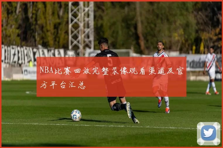 NBA比赛回放完整录像观看渠道及官方平台汇总
