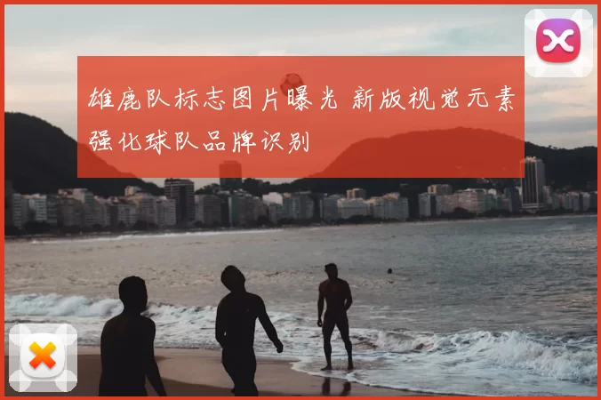 雄鹿队标志图片曝光 新版视觉元素强化球队品牌识别