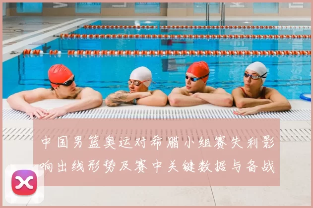 中国男篮奥运对希腊小组赛失利影响出线形势及赛中关键数据与备战看点