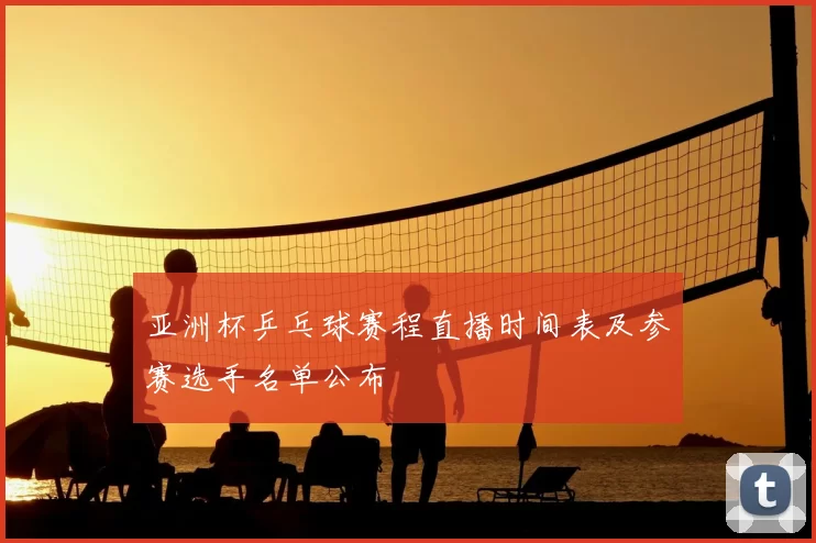 亚洲杯乒乓球赛程直播时间表及参赛选手名单公布