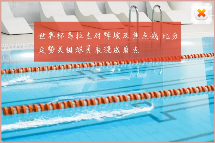 世界杯乌拉圭对阵埃及焦点战 比分走势关键球员表现成看点
