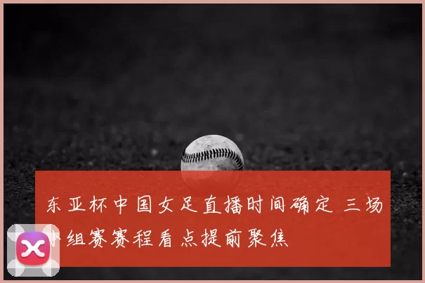 东亚杯中国女足直播时间确定 三场小组赛赛程看点提前聚焦