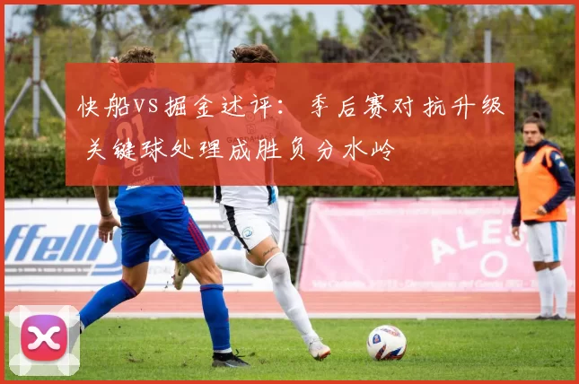 快船vs掘金述评：季后赛对抗升级 关键球处理成胜负分水岭