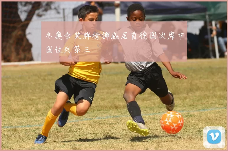 冬奥会奖牌榜挪威居首德国次席中国位列第三