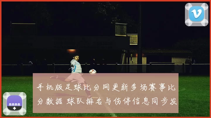 手机版足球比分网更新多场赛事比分数据 球队排名与伤停信息同步发布