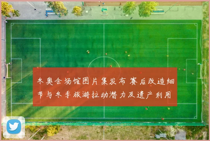 冬奥会场馆图片集发布 赛后改造细节与冬季旅游拉动潜力及遗产利用前景