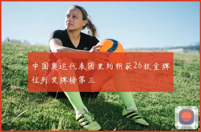 中国奥运代表团里约斩获26枚金牌位列奖牌榜第三