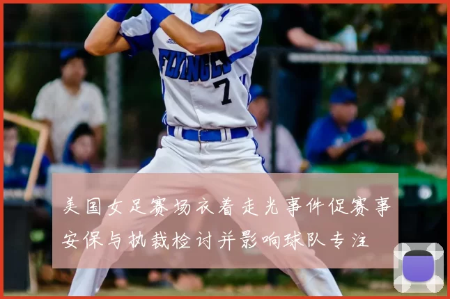 美国女足赛场衣着走光事件促赛事安保与执裁检讨并影响球队专注