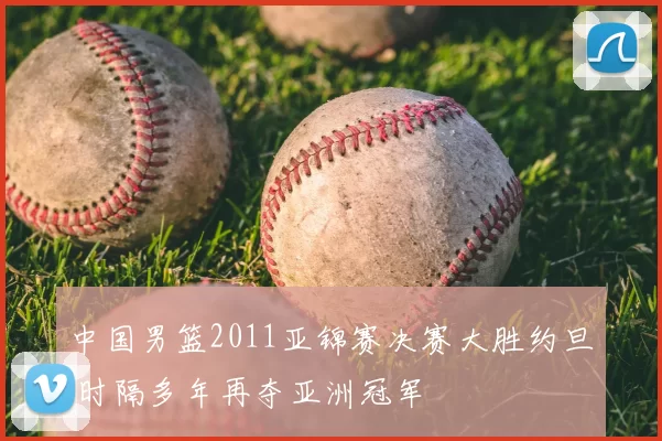 中国男篮2011亚锦赛决赛大胜约旦 时隔多年再夺亚洲冠军