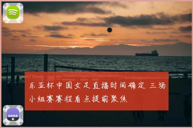 东亚杯中国女足直播时间确定 三场小组赛赛程看点提前聚焦