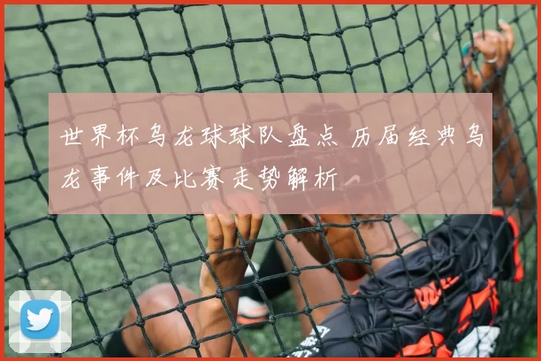 世界杯乌龙球球队盘点 历届经典乌龙事件及比赛走势解析