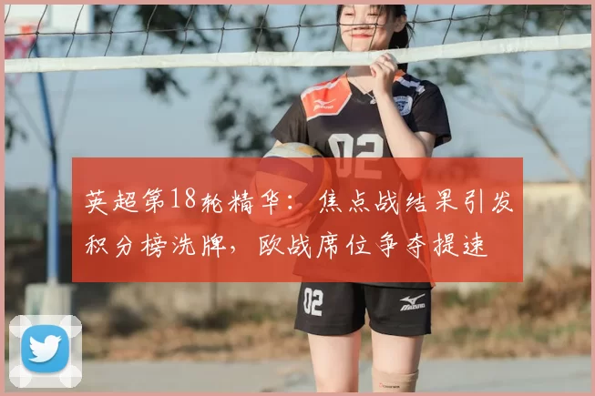 英超第18轮精华：焦点战结果引发积分榜洗牌，欧战席位争夺提速