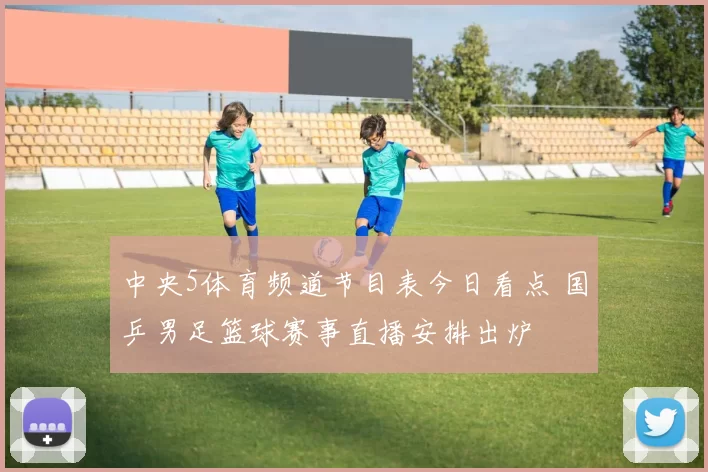中央5体育频道节目表今日看点 国乒男足篮球赛事直播安排出炉