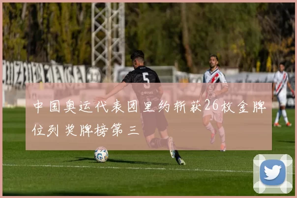 中国奥运代表团里约斩获26枚金牌位列奖牌榜第三