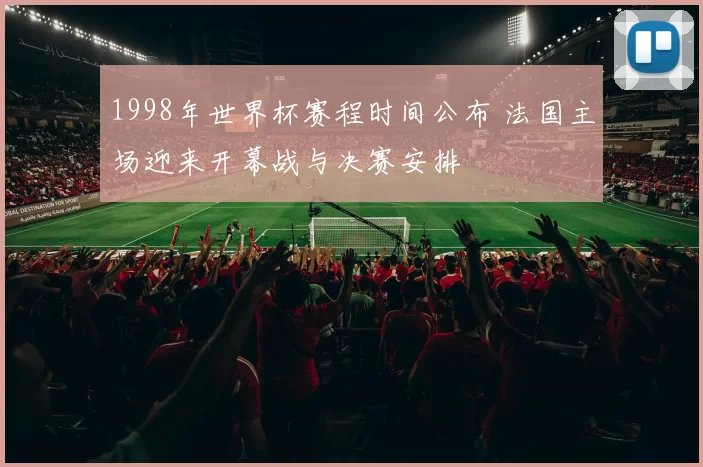 1998年世界杯赛程时间公布 法国主场迎来开幕战与决赛安排