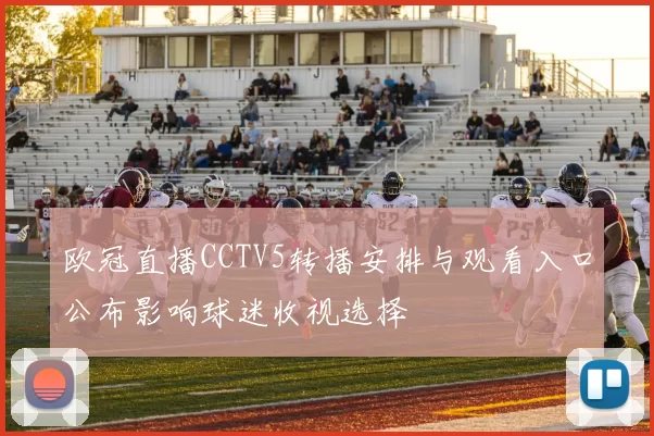 欧冠直播CCTV5转播安排与观看入口公布影响球迷收视选择