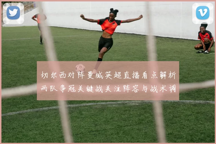 切尔西对阵曼城英超直播看点解析两队争冠关键战关注阵容与战术调整