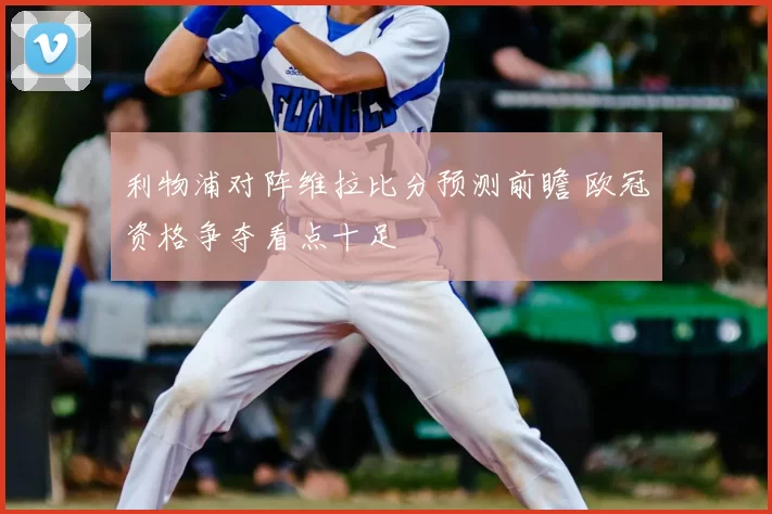 利物浦对阵维拉比分预测前瞻 欧冠资格争夺看点十足