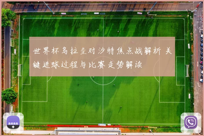世界杯乌拉圭对沙特焦点战解析 关键进球过程与比赛走势解读