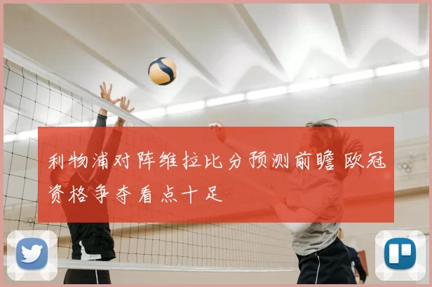 利物浦对阵维拉比分预测前瞻 欧冠资格争夺看点十足