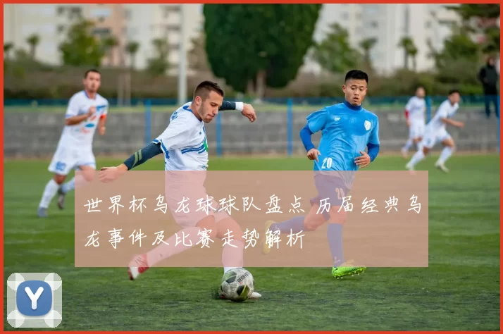 世界杯乌龙球球队盘点 历届经典乌龙事件及比赛走势解析