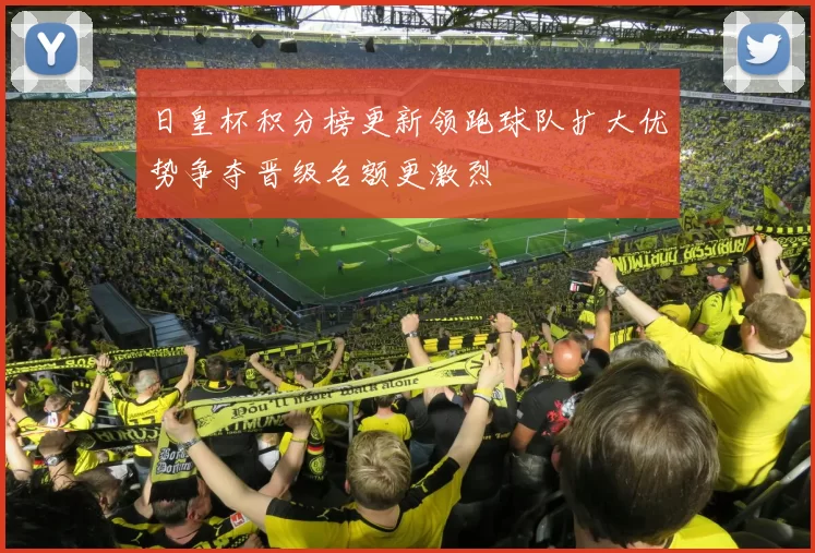 日皇杯积分榜更新领跑球队扩大优势争夺晋级名额更激烈