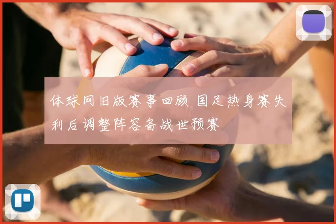 体球网旧版赛事回顾 国足热身赛失利后调整阵容备战世预赛