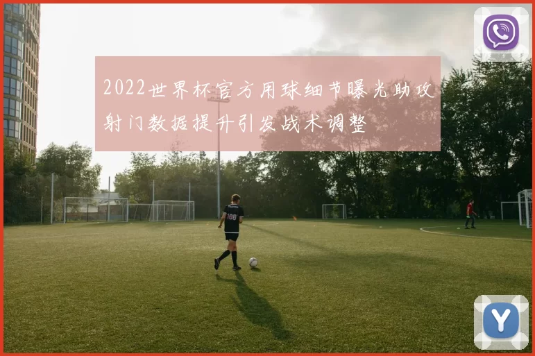 2022世界杯官方用球细节曝光助攻射门数据提升引发战术调整