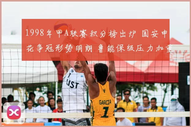 1998年甲A联赛积分榜出炉 国安申花争冠形势明朗 鲁能保级压力加重