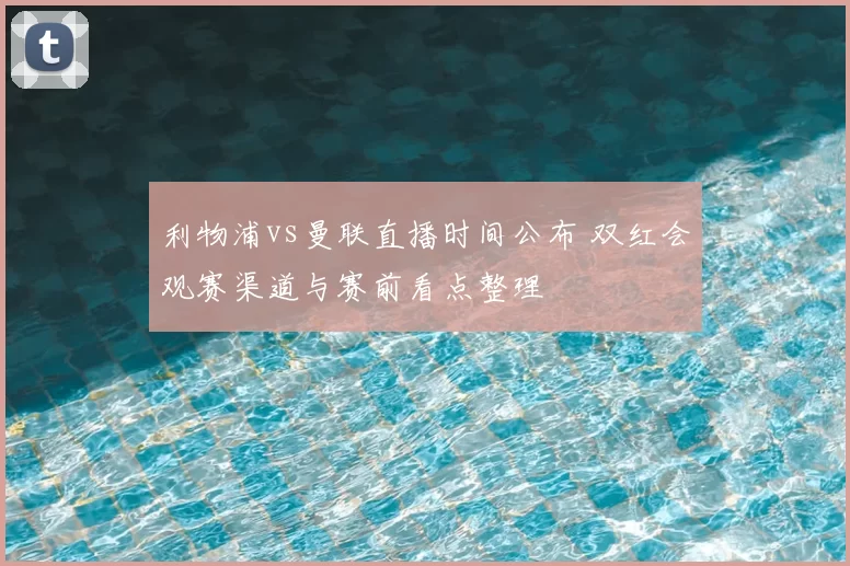 利物浦vs曼联直播时间公布 双红会观赛渠道与赛前看点整理