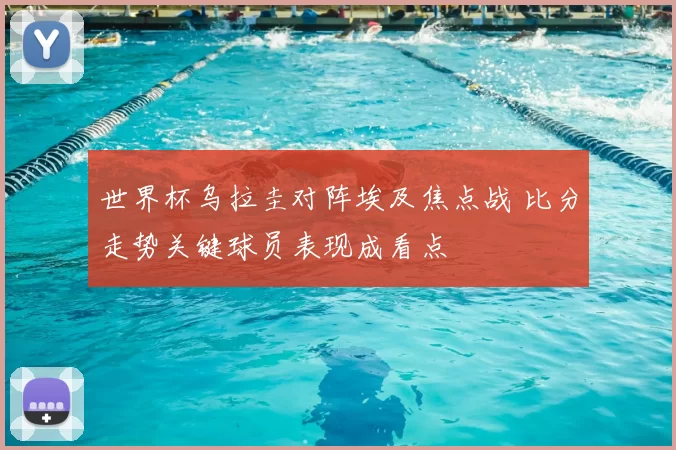 世界杯乌拉圭对阵埃及焦点战 比分走势关键球员表现成看点