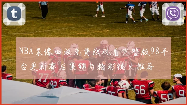 NBA录像回放免费线观看完整版98平台更新赛后集锦与精彩镜头推荐
