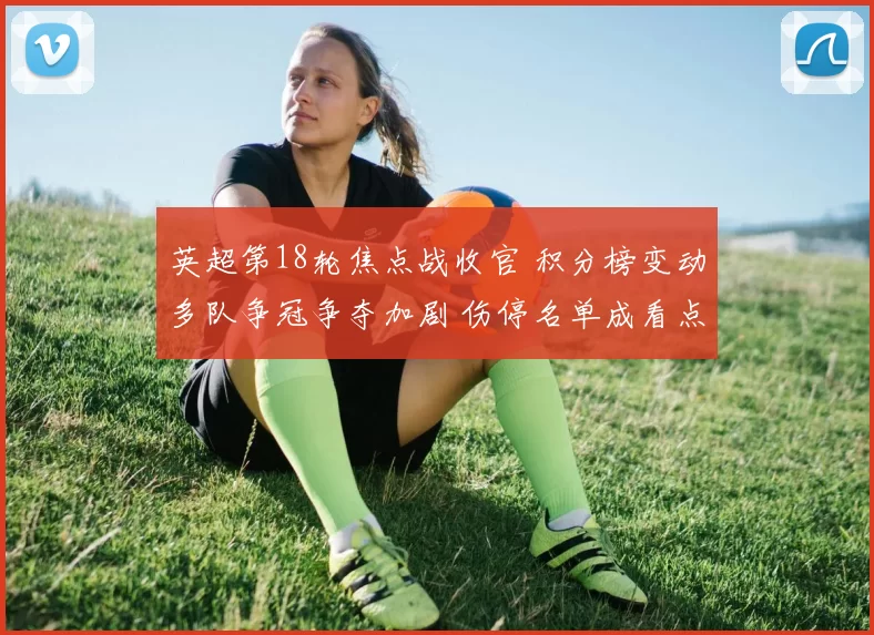 英超第18轮焦点战收官 积分榜变动多队争冠争夺加剧 伤停名单成看点