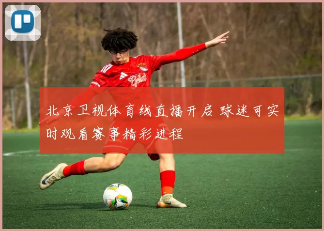 北京卫视体育线直播开启 球迷可实时观看赛事精彩进程