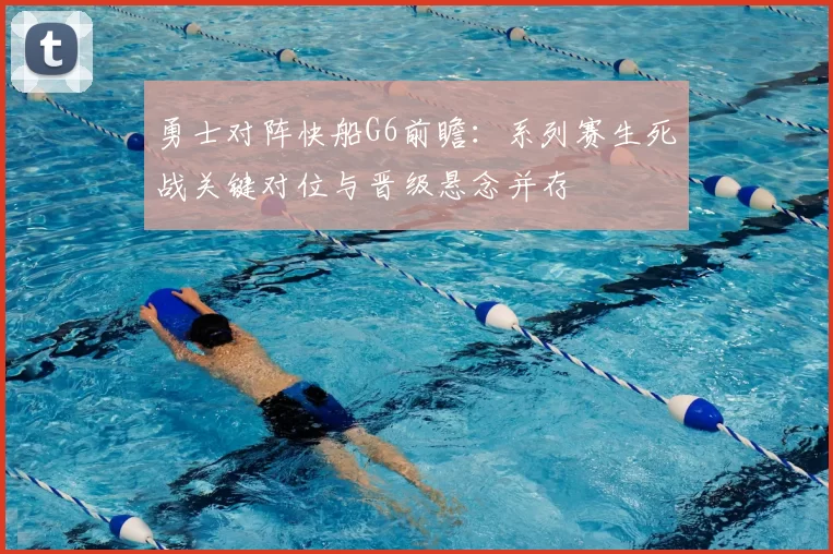 勇士对阵快船G6前瞻：系列赛生死战关键对位与晋级悬念并存