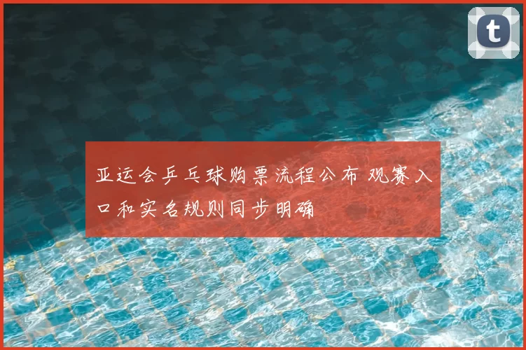 亚运会乒乓球购票流程公布 观赛入口和实名规则同步明确