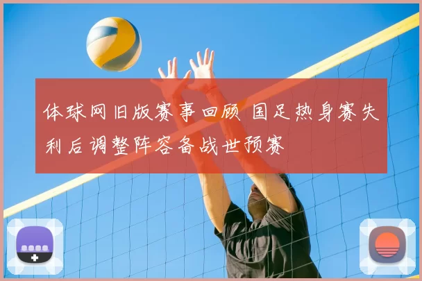 体球网旧版赛事回顾 国足热身赛失利后调整阵容备战世预赛