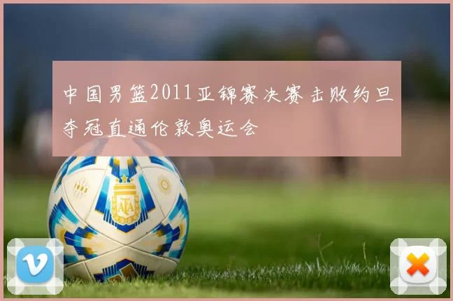 中国男篮2011亚锦赛决赛击败约旦夺冠直通伦敦奥运会