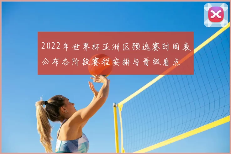 2022年世界杯亚洲区预选赛时间表公布各阶段赛程安排与晋级看点