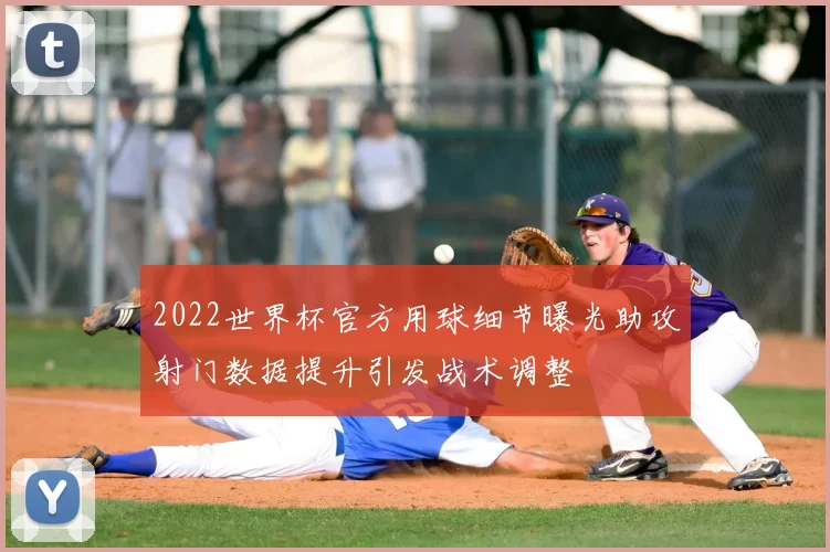 2022世界杯官方用球细节曝光助攻射门数据提升引发战术调整