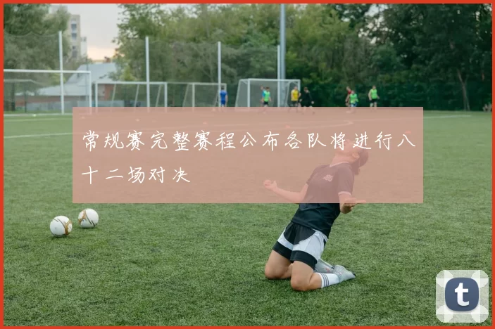 常规赛完整赛程公布各队将进行八十二场对决